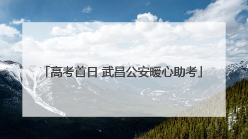 高考首日 武昌公安暖心助考