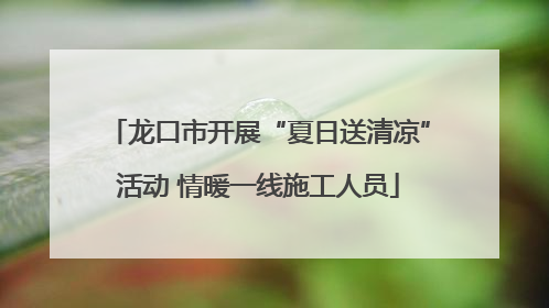 龙口市开展“夏日送清凉”活动 情暖一线施工人员