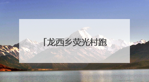 龙西乡荧光村跑，悦动山水间