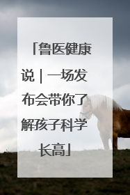 鲁医健康说｜一场发布会带你了解孩子科学长高