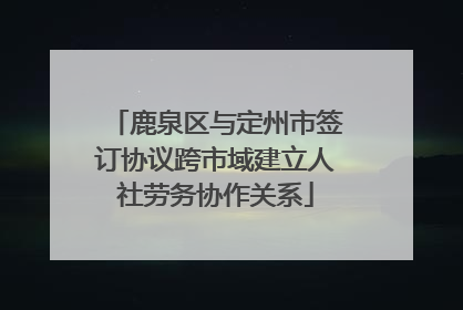 鹿泉区与定州市签订协议跨市域建立人社劳务协作关系