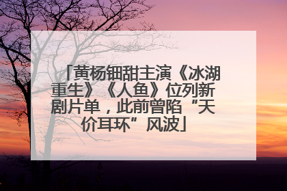 黄杨钿甜主演《冰湖重生》《人鱼》位列新剧片单，此前曾陷“天价耳环”风波