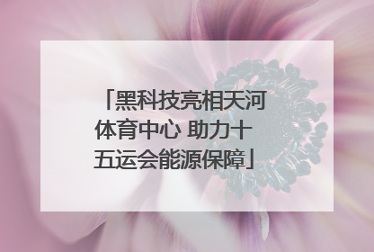 黑科技亮相天河体育中心 助力十五运会能源保障