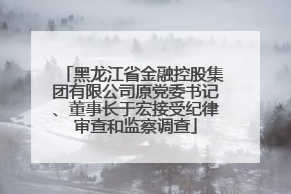 黑龙江省金融控股集团有限公司原党委书记、董事长于宏接受纪律审查和监察调查