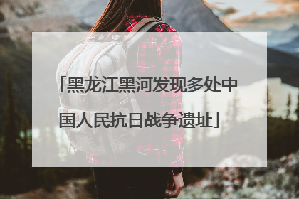 黑龙江黑河发现多处中国人民抗日战争遗址
