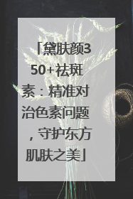 黛肤颜350+祛斑素：精准对治色素问题，守护东方肌肤之美