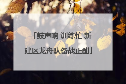 鼓声响 训练忙 新建区龙舟队备战正酣