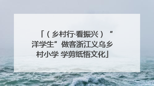 （乡村行·看振兴）“洋学生”做客浙江义乌乡村小学 学剪纸悟文化