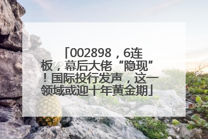 002898，6连板，幕后大佬“隐现”！国际投行发声，这一领域或迎十年黄金期