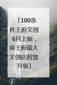 100余件王府文创6月上新，恭王府最大文创店智慧升级