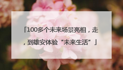 100多个未来场景亮相，走，到雄安体验“未来生活”