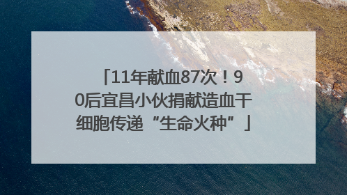 11年献血87次！90后宜昌小伙捐献造血干细胞传递“生命火种”