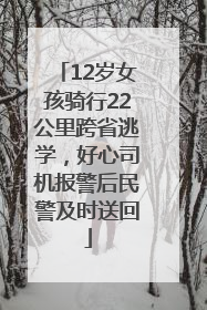 12岁女孩骑行22公里跨省逃学，好心司机报警后民警及时送回