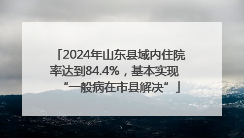 2024年山东县域内住院率达到84.4%，基本实现“一般病在市县解决”