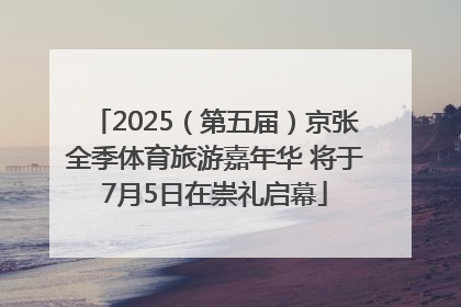 2025（第五届）京张全季体育旅游嘉年华 将于7月5日在崇礼启幕