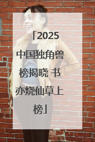 2025中国独角兽榜揭晓 书亦烧仙草上榜