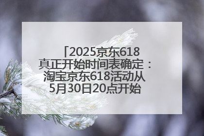 2025京东618真正开始时间表确定：淘宝京东618活动从5月30日20点开始到6月20日结束！