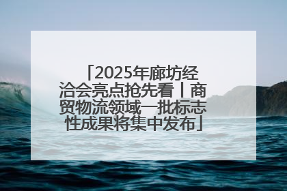 2025年廊坊经洽会亮点抢先看丨商贸物流领域一批标志性成果将集中发布