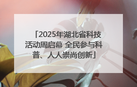 2025年湖北省科技活动周启幕 全民参与科普、人人崇尚创新