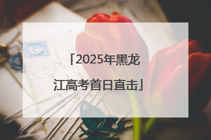2025年黑龙江高考首日直击