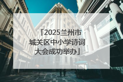 2025兰州市城关区中小学诗词大会成功举办