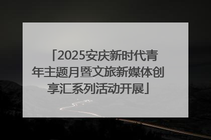 2025安庆新时代青年主题月暨文旅新媒体创享汇系列活动开展