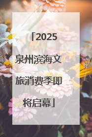 2025泉州滨海文旅消费季即将启幕