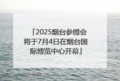 2025烟台参博会将于7月4日在烟台国际博览中心开幕