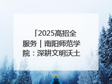2025高招全服务｜南阳师范学院：深耕文明沃土 铸就育人丰碑