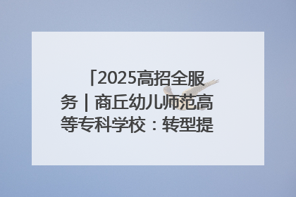 2025高招全服务｜商丘幼儿师范高等专科学校：转型提质谋发展 全力推进高水平综合性应用型高等专科学校建设