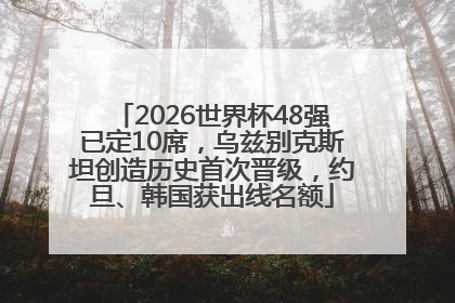 2026世界杯48强已定10席，乌兹别克斯坦创造历史首次晋级，约旦、韩国获出线名额
