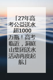 27年高考公益送水超1000万瓶！高考临近，洞庭山集团送水活动再度起航