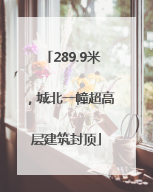 289.9米，城北一幢超高层建筑封顶