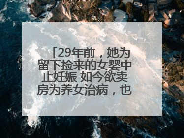 29年前，她为留下捡来的女婴中止妊娠 如今欲卖房为养女治病，也希望生父母现身丨红星寻人