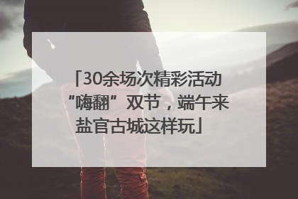 30余场次精彩活动“嗨翻”双节，端午来盐官古城这样玩