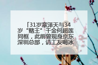 31岁章泽天与34岁“赌王”千金何超莲同框，此前曾现身京东深圳总部，请工友喝冰饮，点了300多杯
