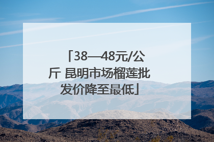 38—48元/公斤 昆明市场榴莲批发价降至最低