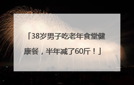 38岁男子吃老年食堂健康餐，半年减了60斤！