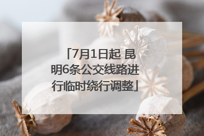 7月1日起 昆明6条公交线路进行临时绕行调整