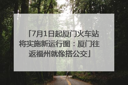 7月1日起厦门火车站将实施新运行图：厦门往返福州就像搭公交