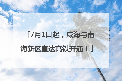7月1日起，威海与南海新区直达高铁开通！