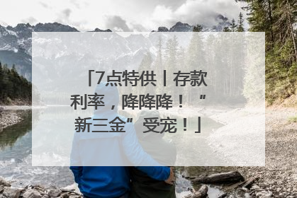 7点特供丨存款利率，降降降！“新三金”受宠！