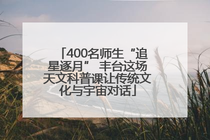 400名师生“追星逐月” 丰台这场天文科普课让传统文化与宇宙对话