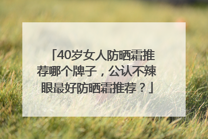 40岁女人防晒霜推荐哪个牌子，公认不辣眼最好防晒霜推荐？