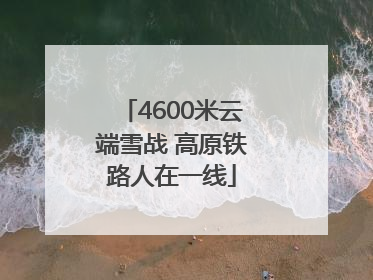 4600米云端雪战 高原铁路人在一线