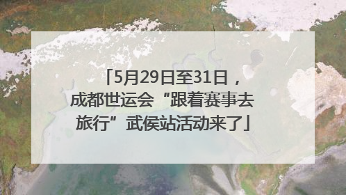 5月29日至31日，成都世运会“跟着赛事去旅行”武侯站活动来了