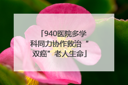 940医院多学科同力协作救治“双癌”老人生命