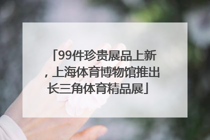 99件珍贵展品上新，上海体育博物馆推出长三角体育精品展