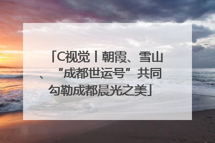 C视觉丨朝霞、雪山、“成都世运号”共同勾勒成都晨光之美