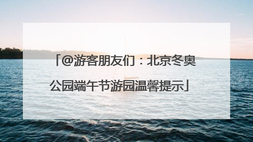 @游客朋友们：北京冬奥公园端午节游园温馨提示